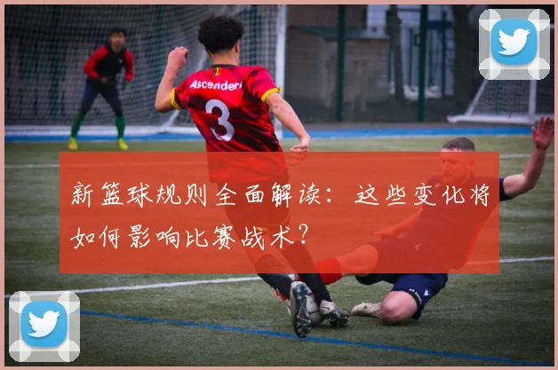 新篮球规则全面解读：这些变化将如何影响比赛战术？