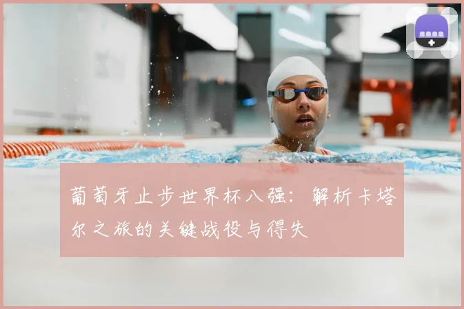 葡萄牙止步世界杯八强:解析卡塔尔之旅的关键战役与得失
