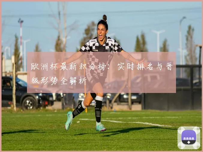 欧洲杯最新积分榜:实时排名与晋级形势全解析