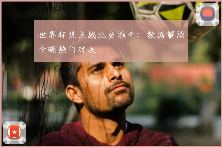 世界杯焦点战比分推介：数据解读今晚热门对决
