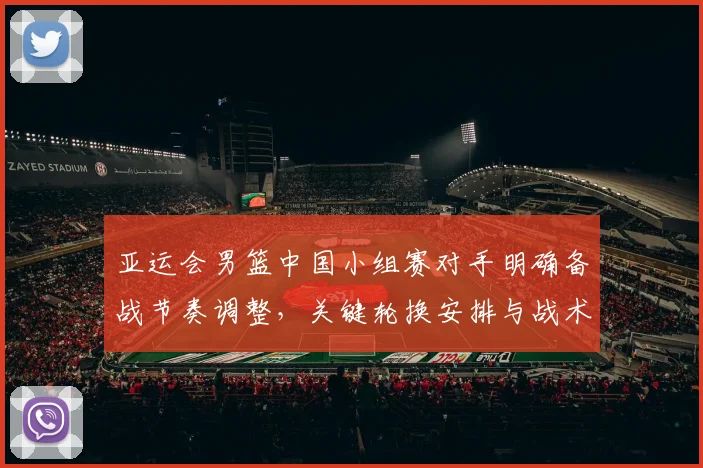 亚运会男篮中国小组赛对手明确备战节奏调整，关键轮换安排与战术重点成为看点