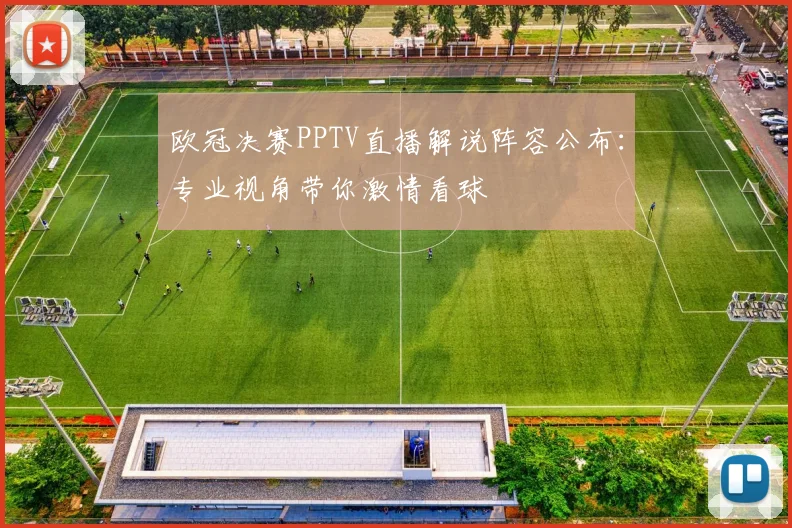 欧冠决赛PPTV直播解说阵容公布：专业视角带你激情看球