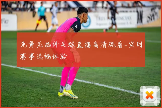 免费无插件足球直播高清观看_实时赛事流畅体验