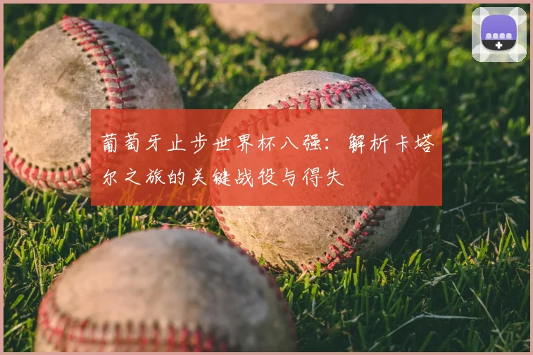 葡萄牙止步世界杯八强：解析卡塔尔之旅的关键战役与得失