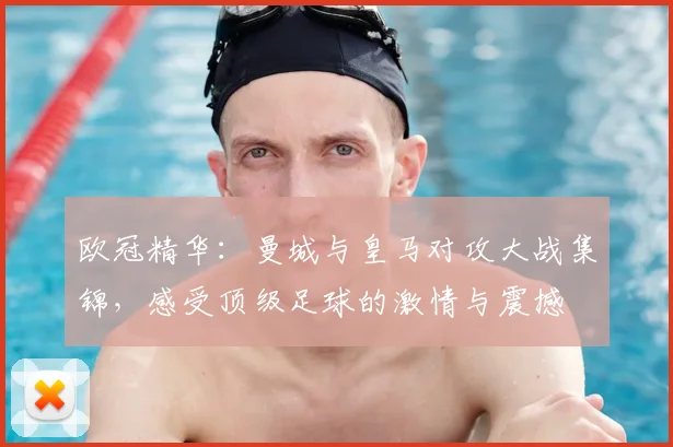 欧冠精华：曼城与皇马对攻大战集锦，感受顶级足球的激情与震撼