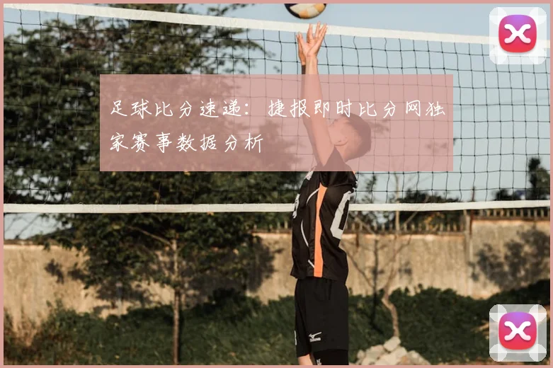 足球比分速递：捷报即时比分网独家赛事数据分析