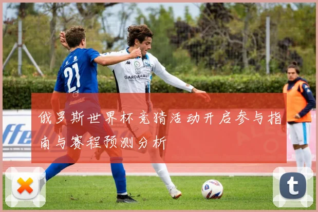 俄罗斯世界杯竞猜活动开启参与指南与赛程预测分析