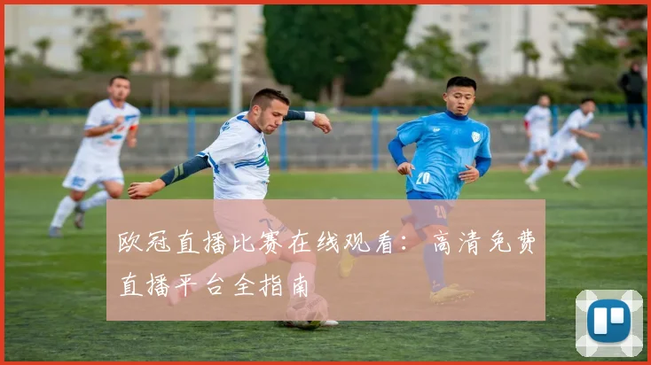 欧冠直播比赛在线观看：高清免费直播平台全指南