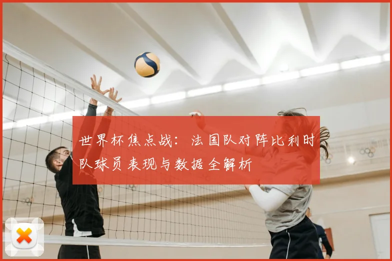 世界杯焦点战：法国队对阵比利时队球员表现与数据全解析