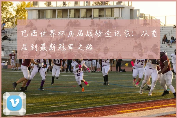 巴西世界杯历届战绩全记录：从首届到最新冠军之路