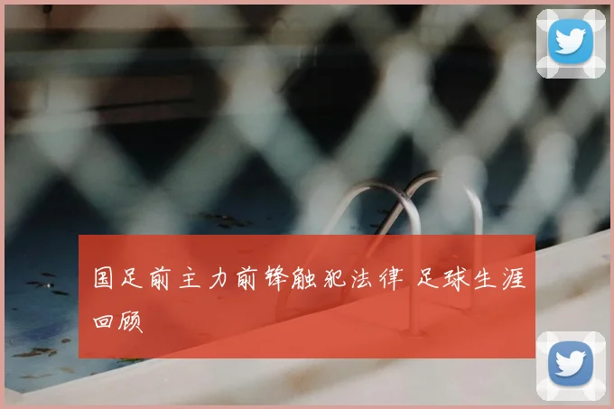 国足前主力前锋触犯法律 足球生涯回顾
