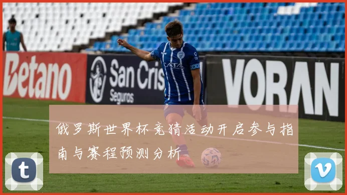 俄罗斯世界杯竞猜活动开启参与指南与赛程预测分析