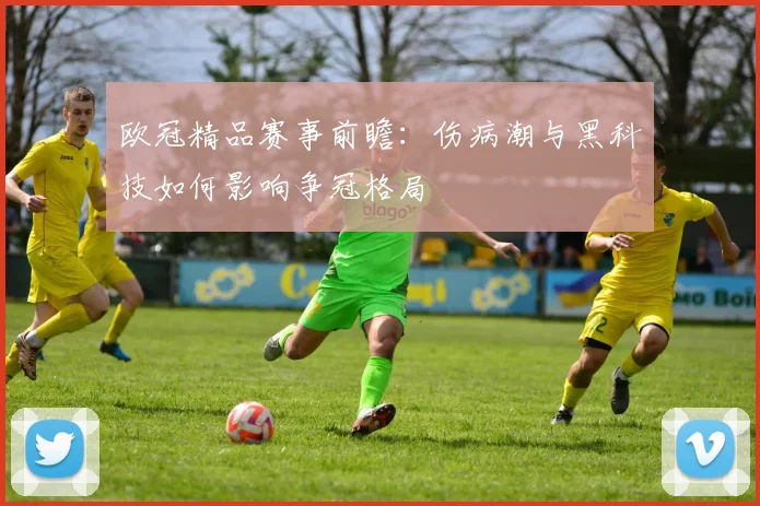 欧冠精品赛事前瞻：伤病潮与黑科技如何影响争冠格局