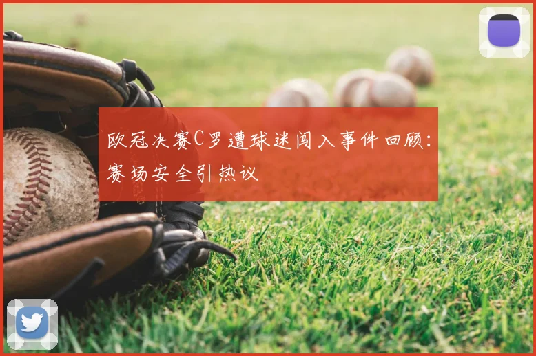 欧冠决赛C罗遭球迷闯入事件回顾：赛场安全引热议