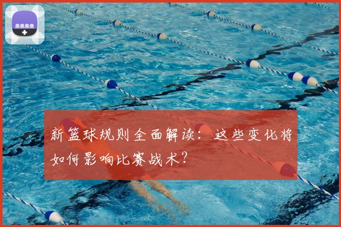 新篮球规则全面解读：这些变化将如何影响比赛战术？