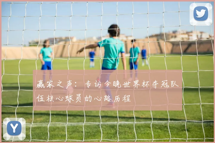 赢家之声：专访今晚世界杯夺冠队伍核心球员的心路历程