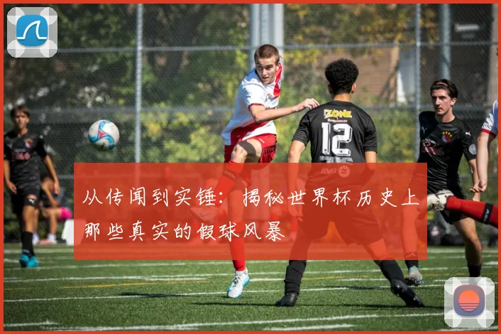 从传闻到实锤：揭秘世界杯历史上那些真实的假球风暴
