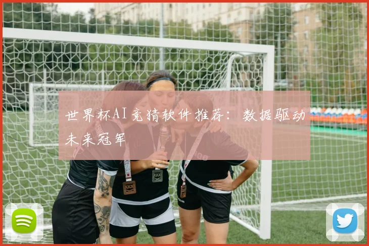 世界杯AI竞猜软件推荐：数据驱动未来冠军