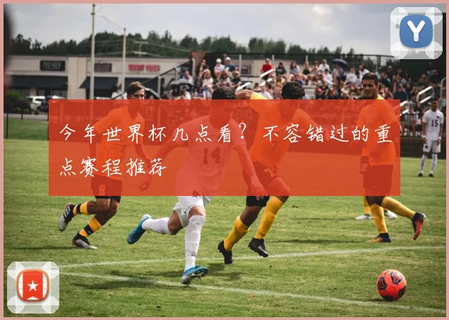 今年世界杯几点看？不容错过的重点赛程推荐