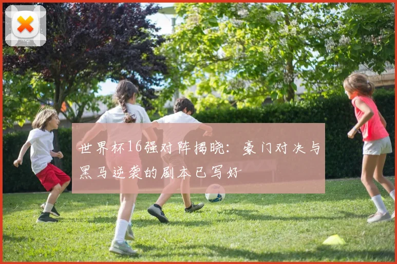 世界杯16强对阵揭晓：豪门对决与黑马逆袭的剧本已写好