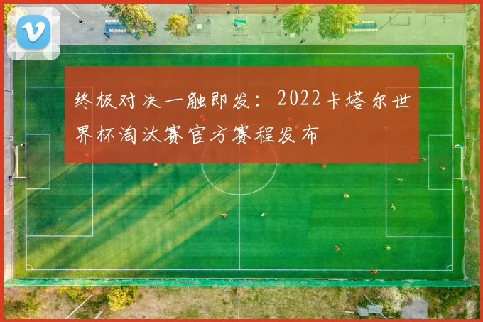 终极对决一触即发：2022卡塔尔世界杯淘汰赛官方赛程发布