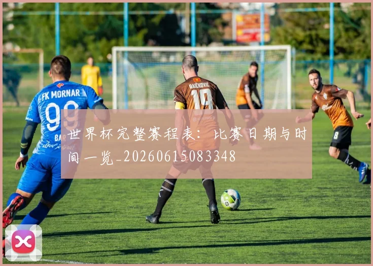 世界杯完整赛程表：比赛日期与时间一览_20260615083348