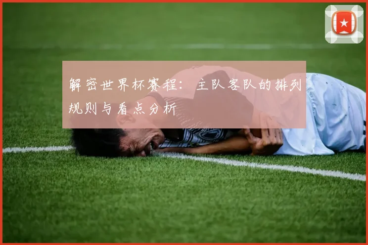 解密世界杯赛程：主队客队的排列规则与看点分析