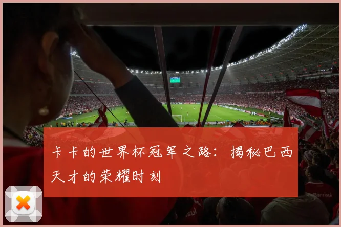 卡卡的世界杯冠军之路：揭秘巴西天才的荣耀时刻