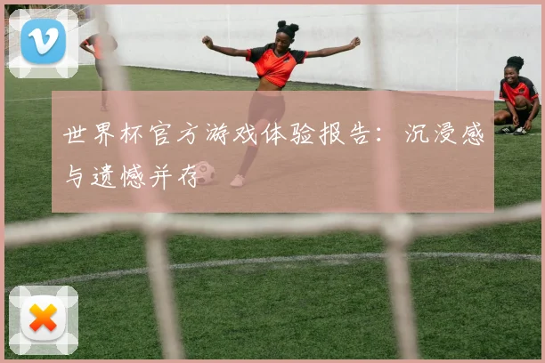 世界杯官方游戏体验报告：沉浸感与遗憾并存