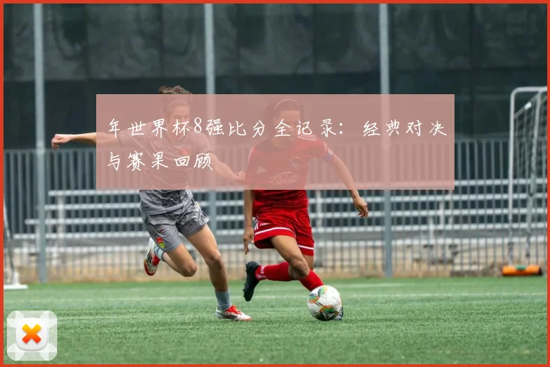 年世界杯8强比分全记录：经典对决与赛果回顾