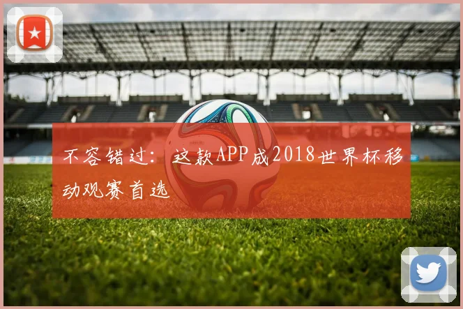 不容错过：这款APP成2018世界杯移动观赛首选