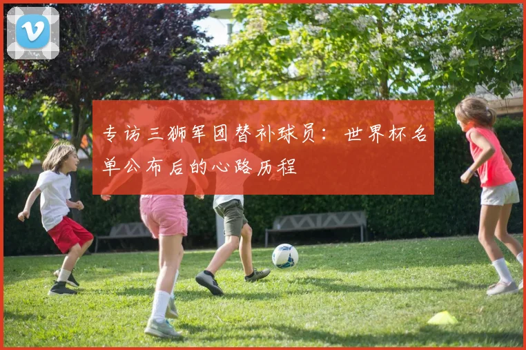 专访三狮军团替补球员：世界杯名单公布后的心路历程
