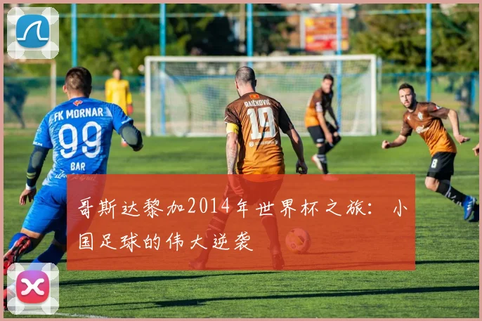哥斯达黎加2014年世界杯之旅：小国足球的伟大逆袭