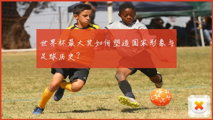 世界杯最大奖如何塑造国家形象与足球历史？