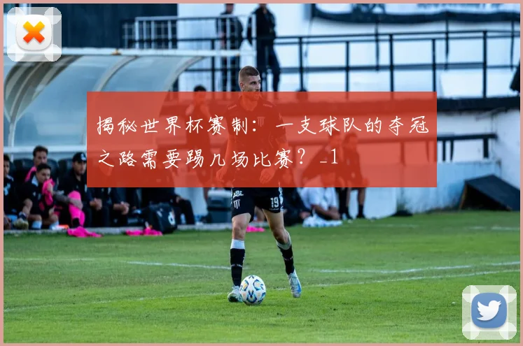 揭秘世界杯赛制：一支球队的夺冠之路需要踢几场比赛？_1