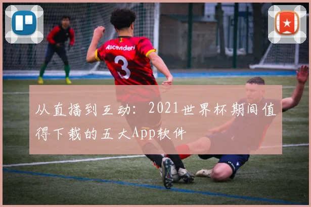 从直播到互动：2021世界杯期间值得下载的五大App软件