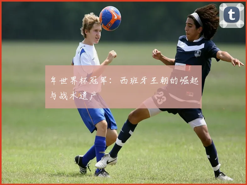 年世界杯冠军：西班牙王朝的崛起与战术遗产