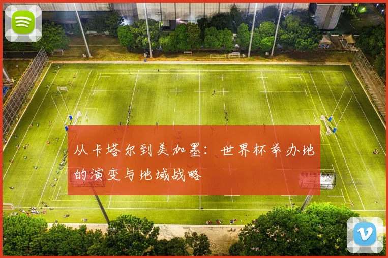 从卡塔尔到美加墨:世界杯举办地的演变与地域战略