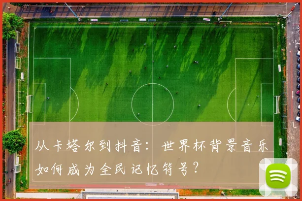 从卡塔尔到抖音:世界杯背景音乐如何成为全民记忆符号?