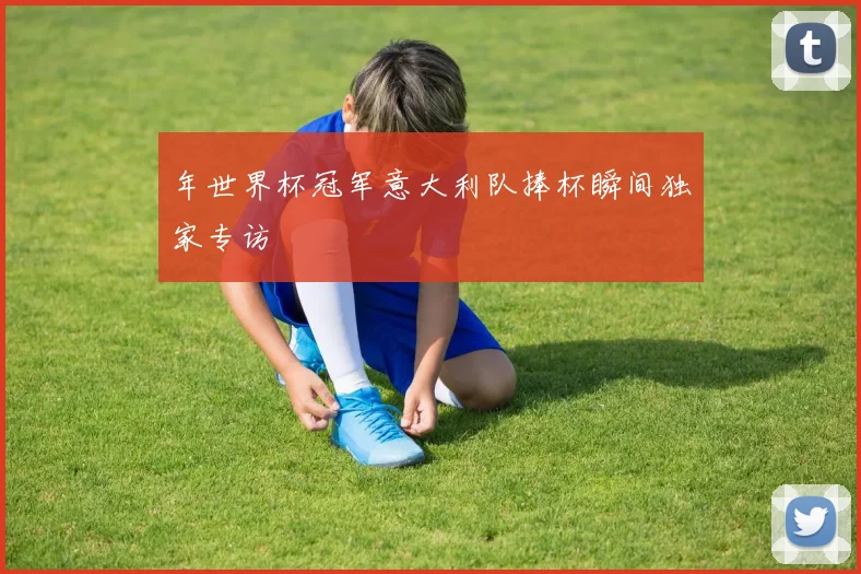 年世界杯冠军意大利队捧杯瞬间独家专访