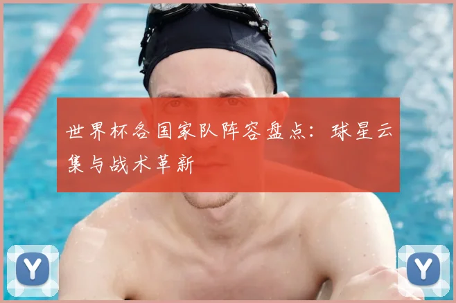 世界杯各国家队阵容盘点:球星云集与战术革新