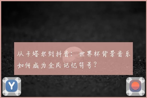 从卡塔尔到抖音:世界杯背景音乐如何成为全民记忆符号?