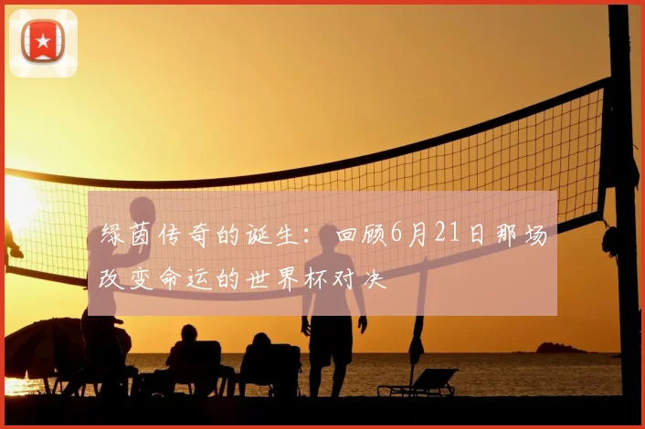 绿茵传奇的诞生:回顾6月21日那场改变命运的世界杯对决