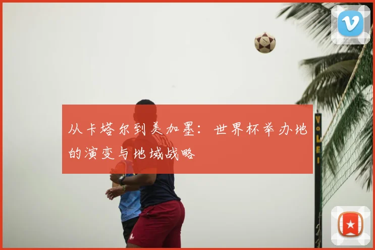 从卡塔尔到美加墨:世界杯举办地的演变与地域战略