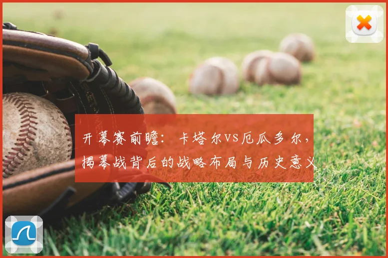 开幕赛前瞻:卡塔尔vs厄瓜多尔,揭幕战背后的战略布局与历史意义