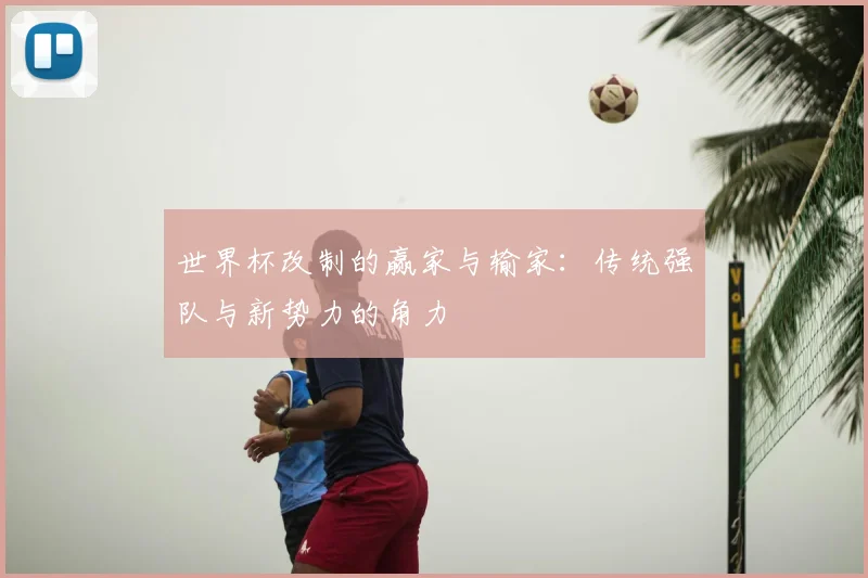 世界杯改制的赢家与输家:传统强队与新势力的角力