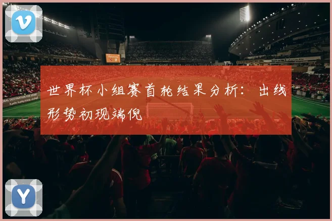 世界杯小组赛首轮结果分析:出线形势初现端倪