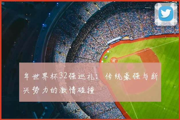 年世界杯32强巡礼：传统豪强与新兴势力的激情碰撞