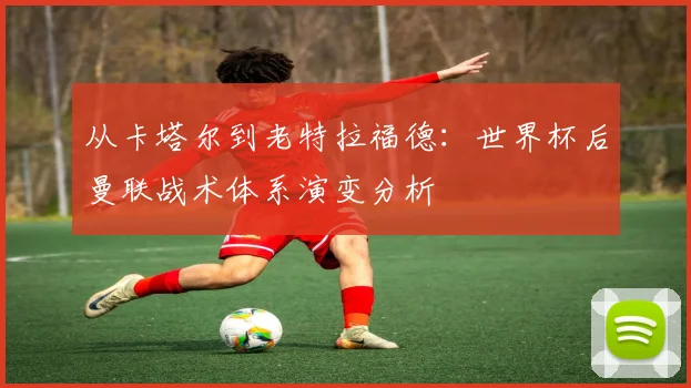 从卡塔尔到老特拉福德:世界杯后曼联战术体系演变分析