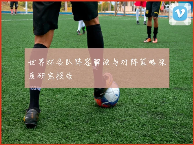 世界杯各队阵容解读与对阵策略深度研究报告